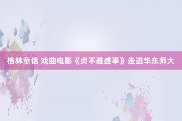 格林童话 戏曲电影《贞不雅盛事》走进华东师大