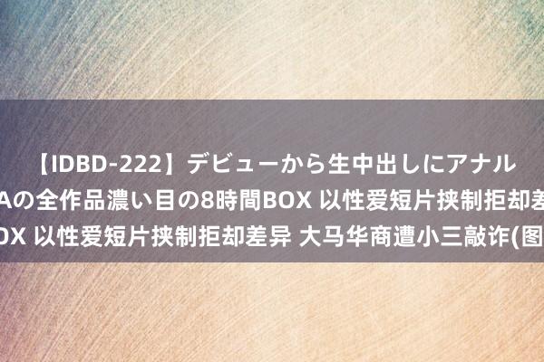 【IDBD-222】デビューから生中出しにアナルまで！最強の芸能人AYAの全作品濃い目の8時間BOX 以性爱短片挟制拒却差异 大马华商遭小三敲诈(图)