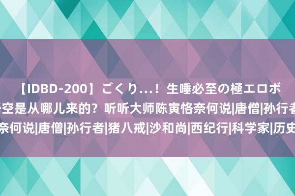 【IDBD-200】ごくり…！生唾必至の極エロボディセレクション 孙悟空是从哪儿来的？听听大师陈寅恪奈何说|唐僧|孙行者|猪八戒|沙和尚|西纪行|科学家|历史学家