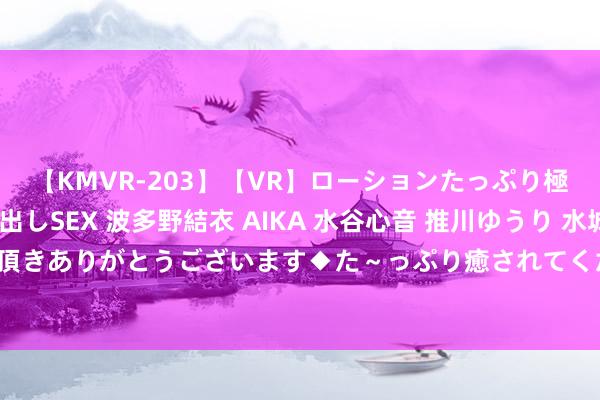 【KMVR-203】【VR】ローションたっぷり極上5人ソープ嬢と中出しSEX 波多野結衣 AIKA 水谷心音 推川ゆうり 水城奈緒 ～本日は御指名頂きありがとうございます◆た～っぷり癒されてくださいね◆～ 多伦多荣光联谊会进入袼褙节大游行