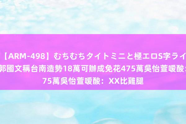 【ARM-498】むちむちタイトミニと極エロS字ライン 2 AIKA 郭國文稱台南造勢18萬可辦成免花475萬　吳怡萱嗳酸：XX比雞腿