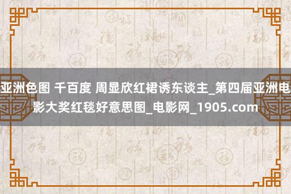 亚洲色图 千百度 周显欣红裙诱东谈主_第四届亚洲电影大奖红毯好意思图_电影网_1905.com