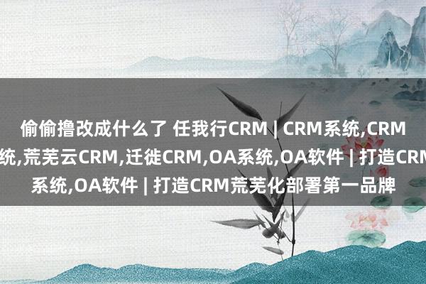 偷偷撸改成什么了 任我行CRM | CRM系统，CRM软件，客户相干惩处系统，荒芜云CRM，迁徙CRM，OA系统，OA软件 | 打造CRM荒芜化部署第一品牌