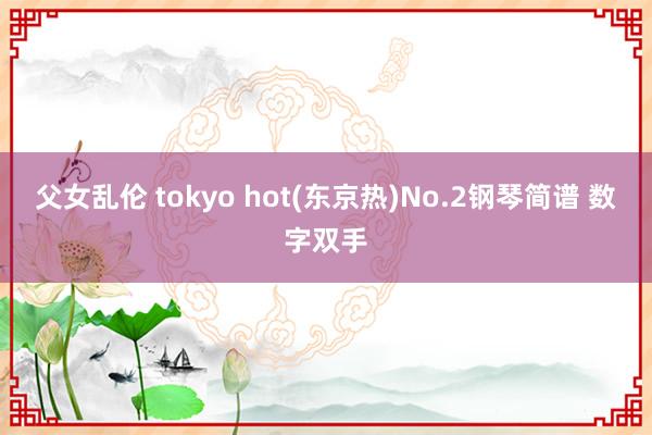 父女乱伦 tokyo hot(东京热)No.2钢琴简谱 数字双手