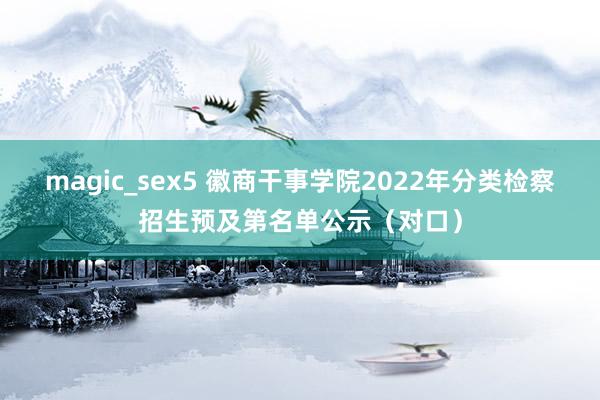 magic_sex5 徽商干事学院2022年分类检察招生预及第名单公示（对口）