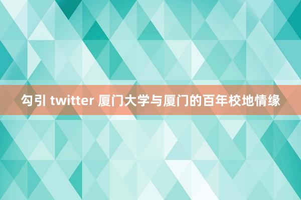 勾引 twitter 厦门大学与厦门的百年校地情缘