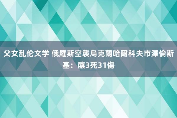 父女乱伦文学 俄羅斯空襲烏克蘭哈爾科夫市　澤倫斯基：釀3死31傷