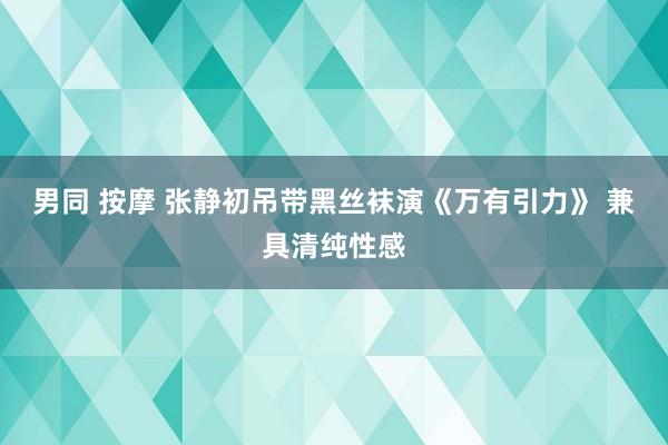 男同 按摩 张静初吊带黑丝袜演《万有引力》 兼具清纯性感