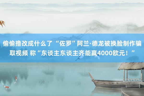 偷偷撸改成什么了 “佐罗”阿兰·德龙被换脸制作骗取视频 称“东谈主东谈主齐能赢4000欧元！”