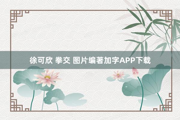 徐可欣 拳交 图片编著加字APP下载