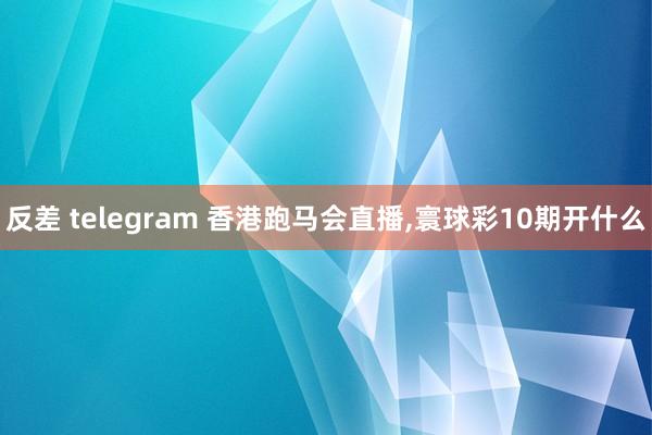 反差 telegram 香港跑马会直播，寰球彩10期开什么