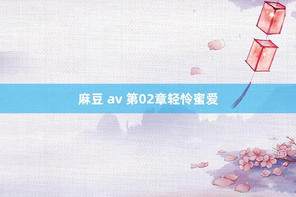 麻豆 av 第02章　轻怜蜜爱