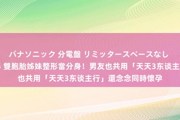 パナソニック 分電盤 リミッタースペースなし 露出・半埋込両用形 雙胞胎姊妹整形當分身！男友也共用「天天3东谈主行」　還念念同時懷孕