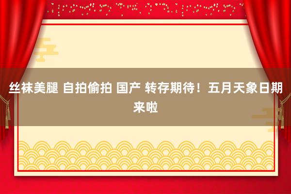 丝袜美腿 自拍偷拍 国产 转存期待！五月天象日期来啦