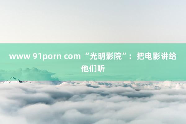 www 91porn com “光明影院”：把电影讲给他们听