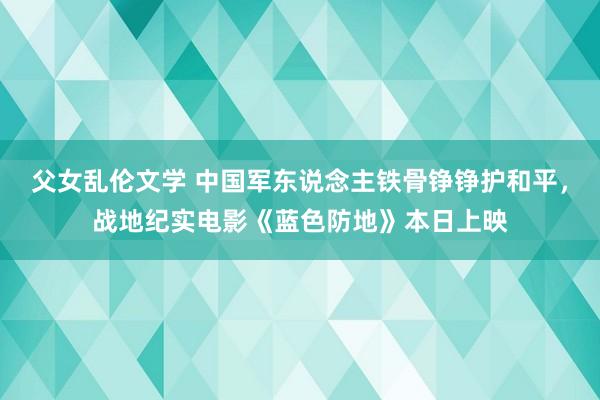 父女乱伦文学 中国军东说念主铁骨铮铮护和平，战地纪实电影《蓝色防地》本日上映