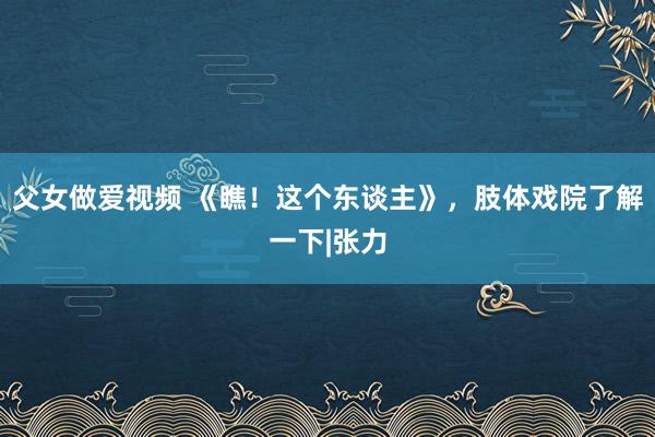 父女做爱视频 《瞧！这个东谈主》，肢体戏院了解一下|张力