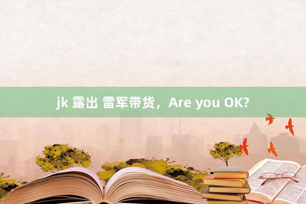 jk 露出 雷军带货，Are you OK?