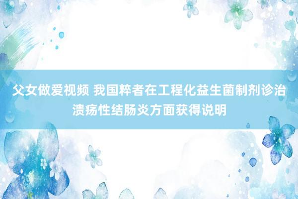 父女做爱视频 我国粹者在工程化益生菌制剂诊治溃疡性结肠炎方面获得说明