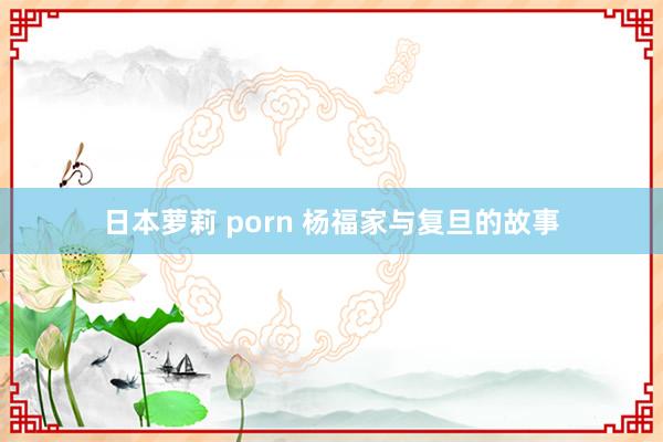 日本萝莉 porn 杨福家与复旦的故事