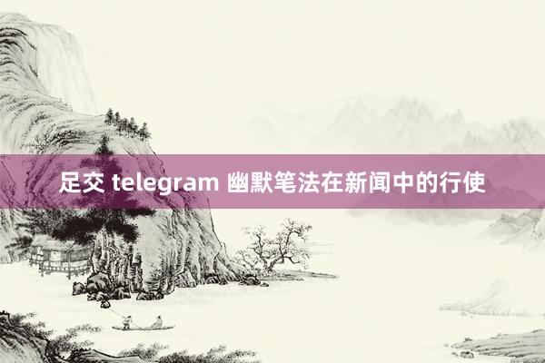 足交 telegram 幽默笔法在新闻中的行使