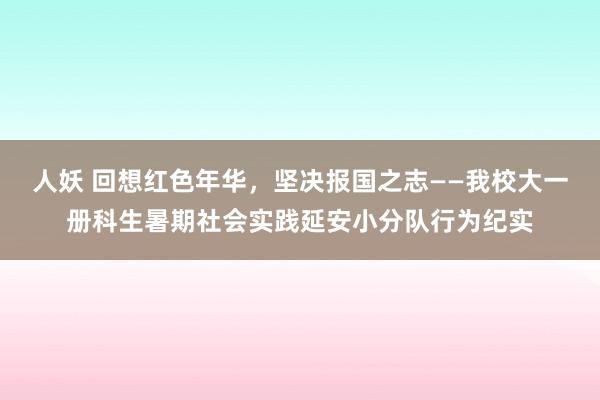 人妖 回想红色年华，坚决报国之志——我校大一册科生暑期社会实践延安小分队行为纪实