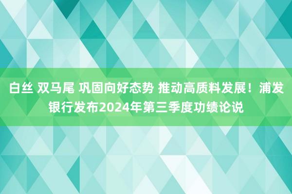 白丝 双马尾 巩固向好态势 推动高质料发展！浦发银行发布2024年第三季度功绩论说