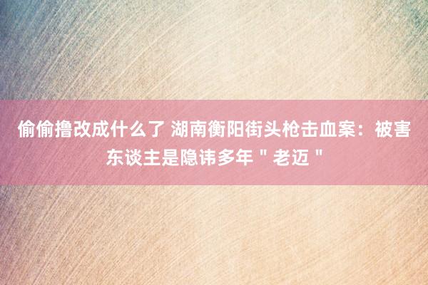 偷偷撸改成什么了 湖南衡阳街头枪击血案：被害东谈主是隐讳多年＂老迈＂