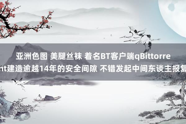 亚洲色图 美腿丝袜 着名BT客户端qBittorrent建造逾越14年的安全间隙 不错发起中间东谈主报复