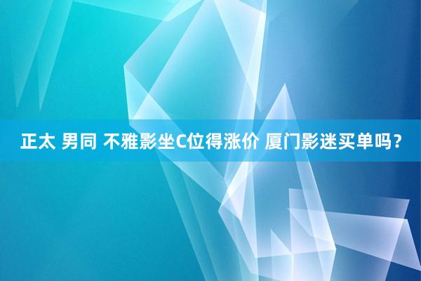 正太 男同 不雅影坐C位得涨价 厦门影迷买单吗？