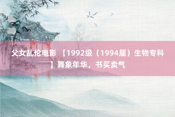 父女乱伦电影 【1992级（1994届）生物专科】舞象年华，书买卖气