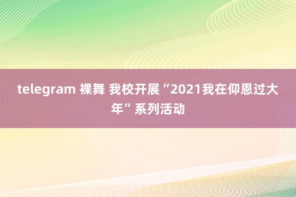 telegram 裸舞 我校开展“2021我在仰恩过大年”系列活动