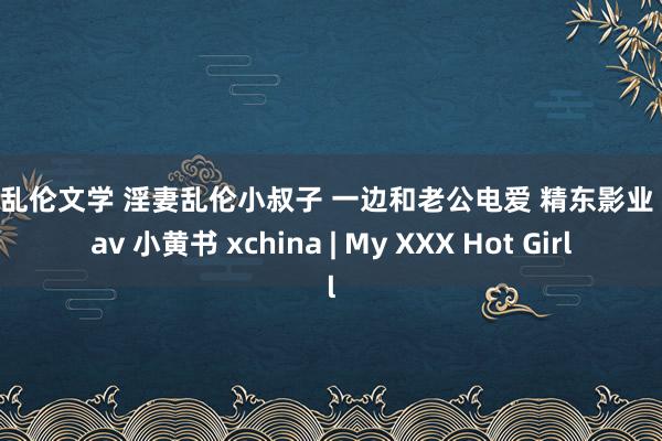 父女乱伦文学 淫妻乱伦小叔子 一边和老公电爱 精东影业 华文av 小黄书 xchina | My XXX Hot Girl