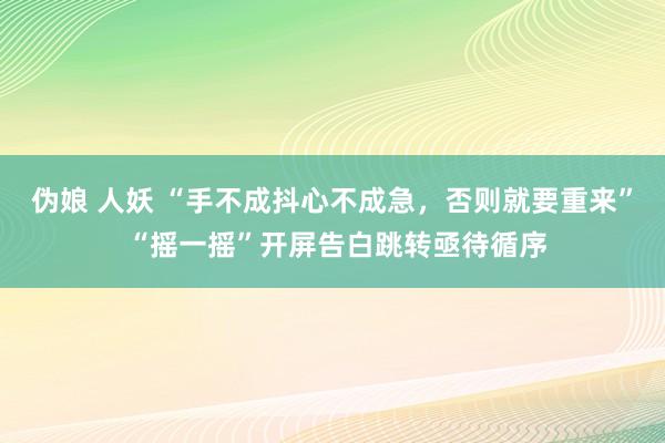 伪娘 人妖 “手不成抖心不成急，否则就要重来” “摇一摇”开屏告白跳转亟待循序