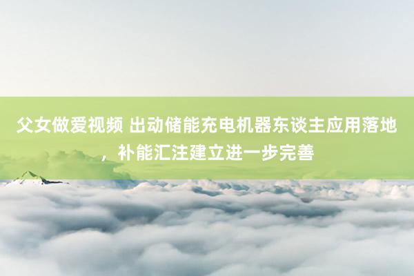 父女做爱视频 出动储能充电机器东谈主应用落地，补能汇注建立进一步完善