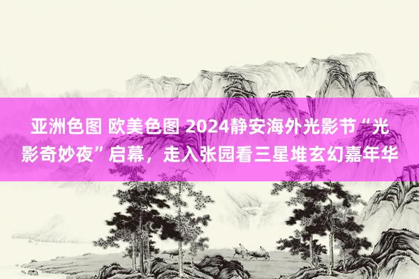 亚洲色图 欧美色图 2024静安海外光影节“光影奇妙夜”启幕，走入张园看三星堆玄幻嘉年华