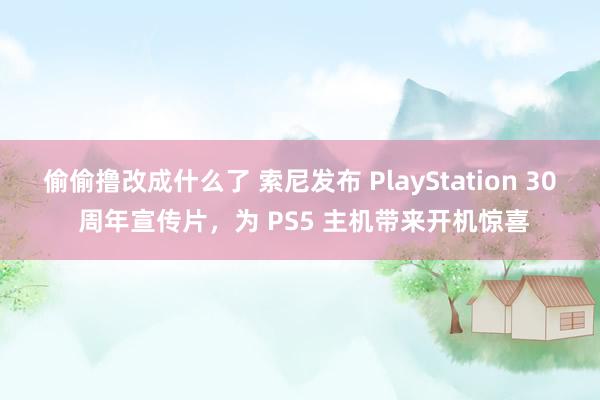 偷偷撸改成什么了 索尼发布 PlayStation 30 周年宣传片，为 PS5 主机带来开机惊喜