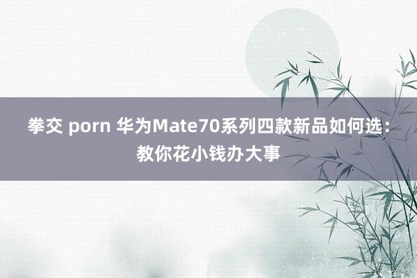 拳交 porn 华为Mate70系列四款新品如何选：教你花小钱办大事