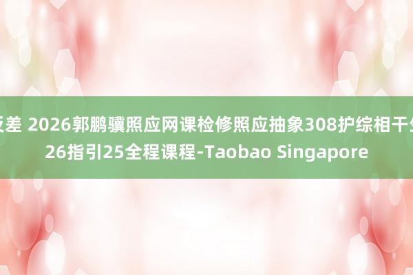 反差 2026郭鹏骥照应网课检修照应抽象308护综相干生26指引25全程课程-Taobao Singapore