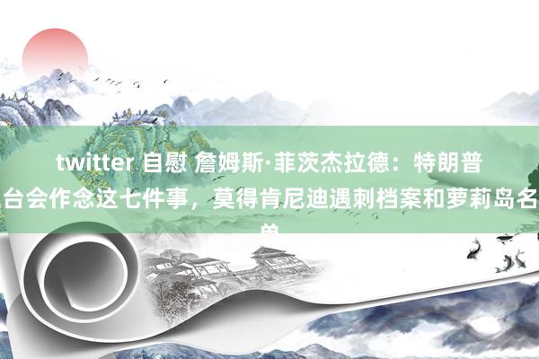 twitter 自慰 詹姆斯·菲茨杰拉德：特朗普上台会作念这七件事，莫得肯尼迪遇刺档案和萝莉岛名单