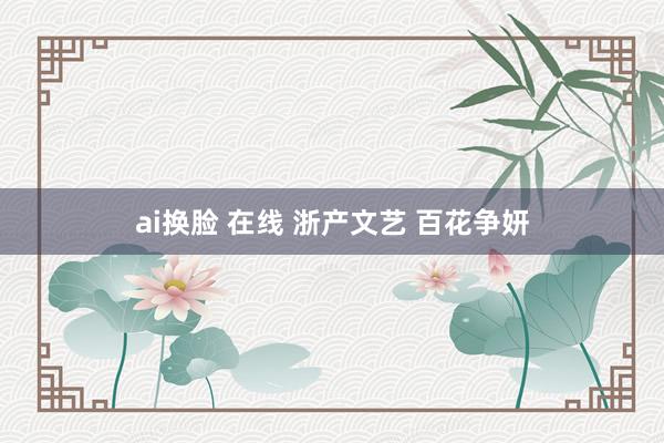 ai换脸 在线 浙产文艺 百花争妍