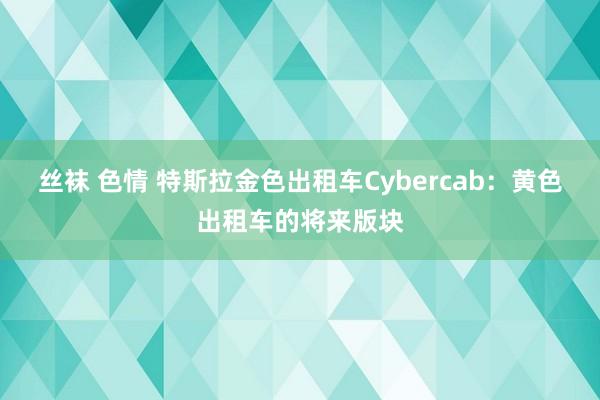 丝袜 色情 特斯拉金色出租车Cybercab：黄色出租车的将来版块