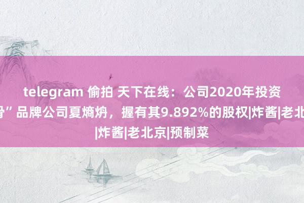 telegram 偷拍 天下在线：公司2020年投资了“老饭骨”品牌公司夏熵炿，握有其9.892%的股权|炸酱|老北京|预制菜